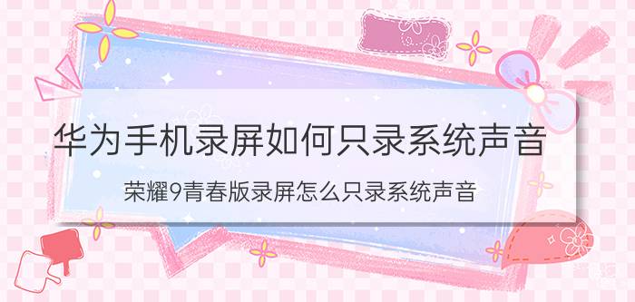 华为手机录屏如何只录系统声音 荣耀9青春版录屏怎么只录系统声音？